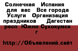 Солнечная   Испания....для  вас - Все города Услуги » Организация праздников   . Дагестан респ.,Южно-Сухокумск г.